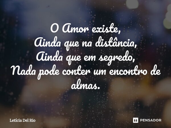 ⁠O Amor existe, Ainda que na distância, Ainda que em segredo, Nada pode conter um encontro de almas.... Frase de Letícia Del Rio.