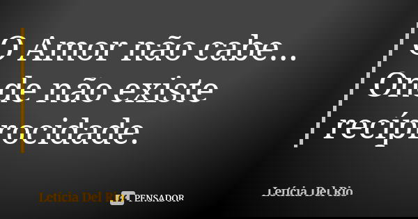 O Amor não cabe... Onde não existe recíprocidade.... Frase de Letícia Del Rio.