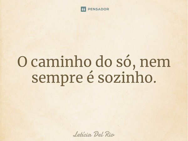 ⁠O caminho do só, nem sempre é sozinho.... Frase de Letícia Del Rio.