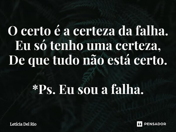 ⁠O certo é a certeza da falha. Eu só tenho uma certeza, De que tudo não está certo. *Ps. Eu sou a falha.... Frase de Letícia Del Rio.
