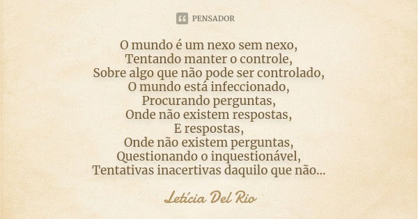 O mundo é um nexo sem nexo, Tentando manter o controle, Sobre algo que não pode ser controlado, O mundo está infeccionado, Procurando perguntas, Onde não existe... Frase de Letícia Del Rio.