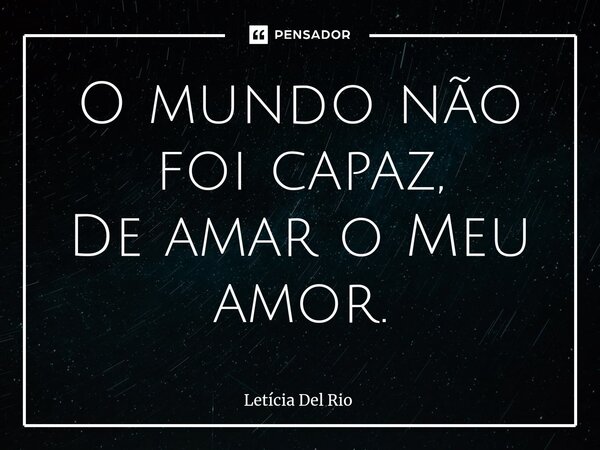 O mundo não foi capaz, De amar o Meu amor.⁠... Frase de Letícia Del Rio.
