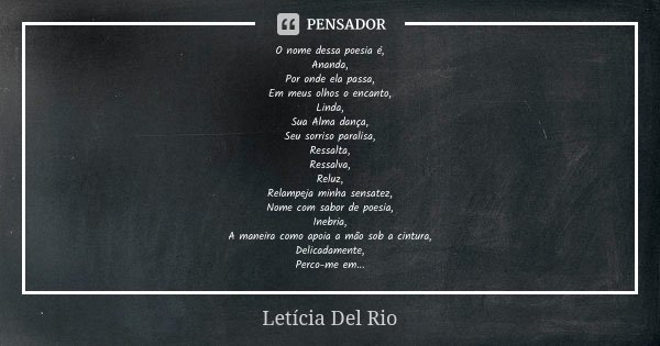 O nome dessa poesia é, Ananda, Por onde ela passa, Em meus olhos o encanto, Linda, Sua Alma dança, Seu sorriso paralisa, Ressalta, Ressalva, Reluz, Relampeja mi... Frase de Letícia Del Rio.