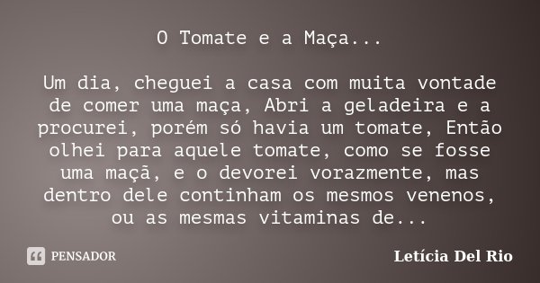 O Tomate e a Maça... Um dia, cheguei a casa com muita vontade de comer uma maça, Abri a geladeira e a procurei, porém só havia um tomate, Então olhei para aquel... Frase de Letícia Del Rio.