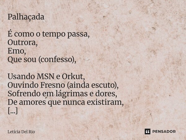 Palhaçada É como o tempo passa, Outrora, Emo, Que sou (confesso), Usando MSN e Orkut, Ouvindo Fresno (ainda escuto), Sofrendo em lágrimas e dores, De amores qu... Frase de Letícia Del Rio.
