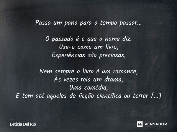 Passa um pano para o tempo passar... O passado é o que o nome diz, Use-o como um livro, Experiências são preciosas, Nem sempre o livro é um romance, Às vezes r... Frase de Letícia Del Rio.