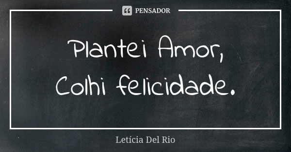 Plantei Amor, Colhi felicidade.... Frase de Letícia Del Rio.