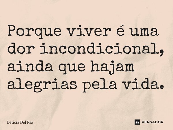 ⁠Porque viver é uma dor incondicional, ainda que hajam alegrias pela vida.... Frase de Letícia Del Rio.