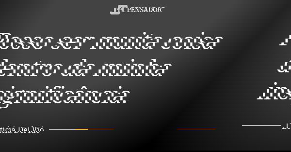 Posso ser muita coisa dentro da minha insignificância.... Frase de Letícia Del Rio..