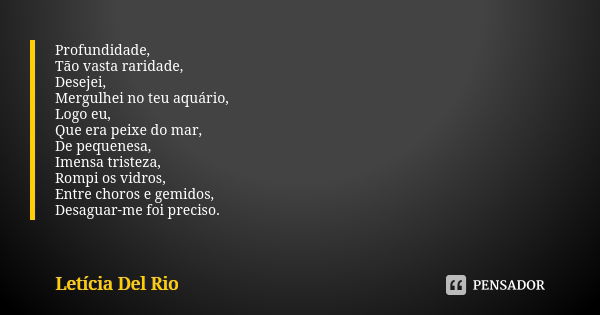 Profundidade, Tão vasta raridade, Desejei, Mergulhei no teu aquário, Logo eu, Que era peixe do mar, De pequenesa, Imensa tristeza, Rompi os vidros, Entre choros... Frase de Letícia Del Rio.