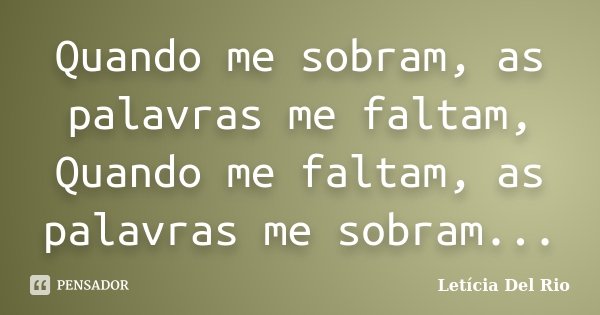 Quando me sobram, as palavras me faltam, Quando me faltam, as palavras me sobram...... Frase de Letícia Del Rio.