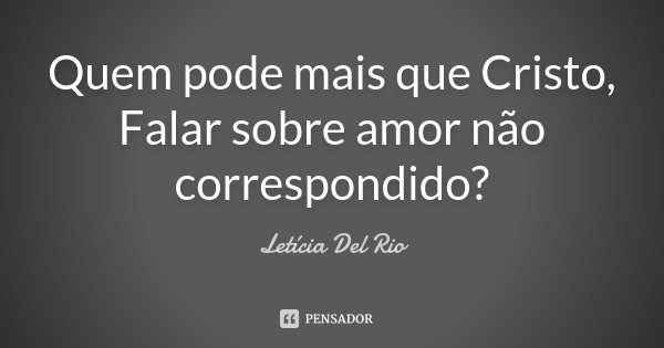 Quem pode mais que Cristo, Falar sobre amor não correspondido?... Frase de Letícia Del Rio.