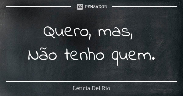 Quero, mas, Não tenho quem.... Frase de Letícia Del Rio.