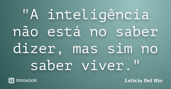 "A inteligência não está no saber dizer, mas sim no saber viver."... Frase de Letícia Del Rio.
