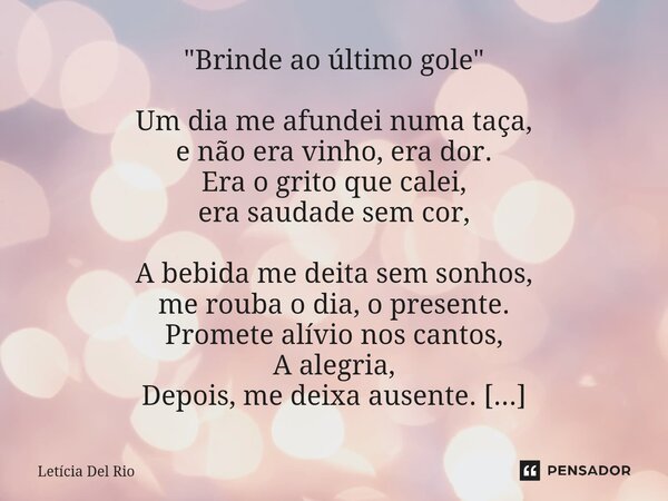  "Brinde ao último gole" Um dia me afundei numa taça, e não era vinho, era dor. Era o grito que calei, era saudade sem cor, A bebida me deita sem son... Frase de Letícia Del Rio.