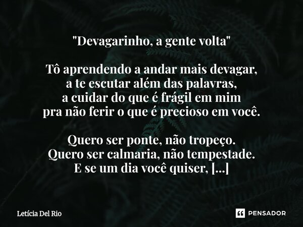 "Devagarinho, a gente volta" Tô aprendendo a andar mais devagar, a te escutar além das palavras, a cuidar do que é frágil em mim pra não ferir o que é... Frase de Letícia Del Rio.