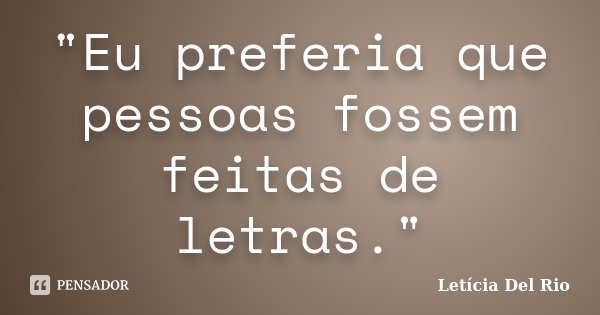 "Eu preferia que pessoas fossem feitas de letras."... Frase de Letícia Del Rio.