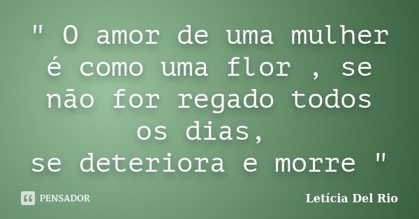 " O amor de uma mulher é como uma flor , se não for regado todos os dias, se deteriora e morre "... Frase de Letícia Del Rio.