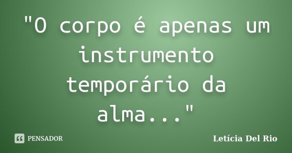 "O corpo é apenas um instrumento temporário da alma..."... Frase de Letícia Del Rio.