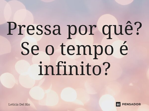 Pressa por quê? Se o tempo é infinito?... Frase de Letícia Del Rio.