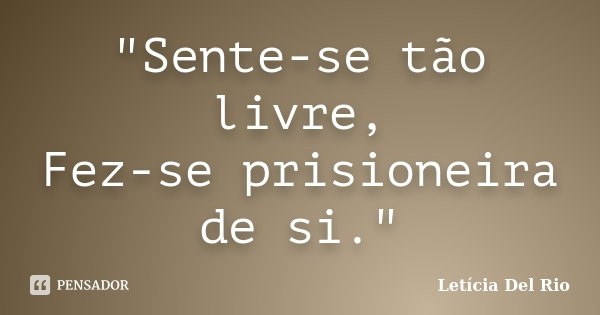 "Sente-se tão livre, Fez-se prisioneira de si."... Frase de Letícia Del Rio.