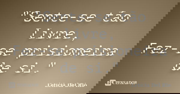 "Sente-se tão livre, Fez-se prisioneira de si."... Frase de Letícia Del Rio.