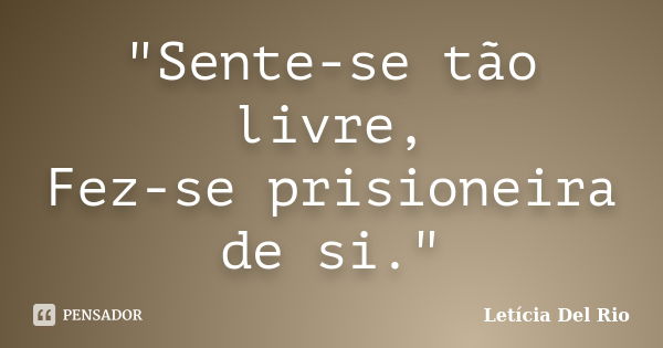 "Sente-se tão livre, Fez-se prisioneira de si."... Frase de Letícia Del Rio.