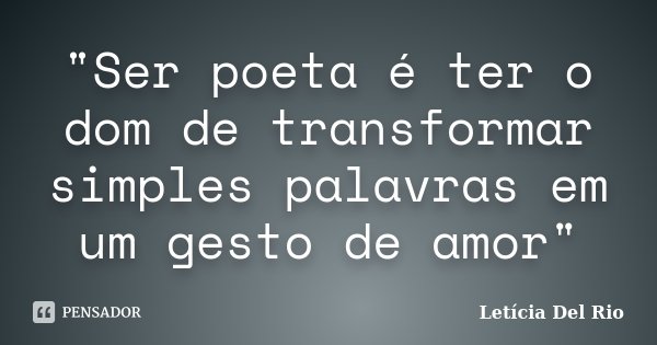 "Ser poeta é ter o dom de transformar simples palavras em um gesto de amor"... Frase de Letícia Del Rio.