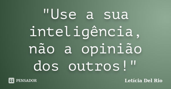 "Use a sua inteligência, não a opinião dos outros!"... Frase de Letícia Del Rio.