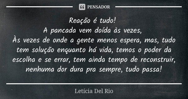 Reação é tudo! A pancada vem doída às vezes, Às vezes de onde a gente menos espera, mas, tudo tem solução enquanto há vida, temos o poder da escolha e se errar,... Frase de Letícia Del Rio.