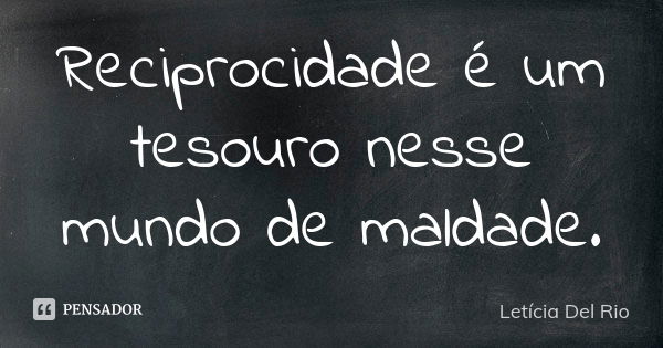 Reciprocidade é um tesouro nesse mundo de maldade.... Frase de Letícia Del Rio.