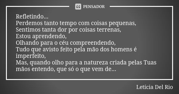 Refletindo... Perdemos tanto tempo com coisas pequenas, Sentimos tanta dor por coisas terrenas, Estou aprendendo, Olhando para o céu compreendendo, Tudo que avi... Frase de Letícia Del Rio.