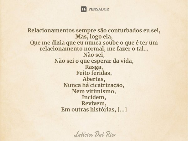 ⁠Relacionamentos sempre são conturbados eu sei,
Mas, logo ela,
Que me dizia que eu nunca soube o que é ter um relacionamento normal, me fazer o tal...
Não sei,
... Frase de Letícia Del Rio.