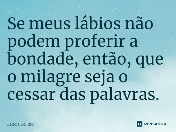 ⁠Se meus lábios não podem proferir a bondade, então, que o milagre seja o cessar das palavras.... Frase de Letícia Del Rio.