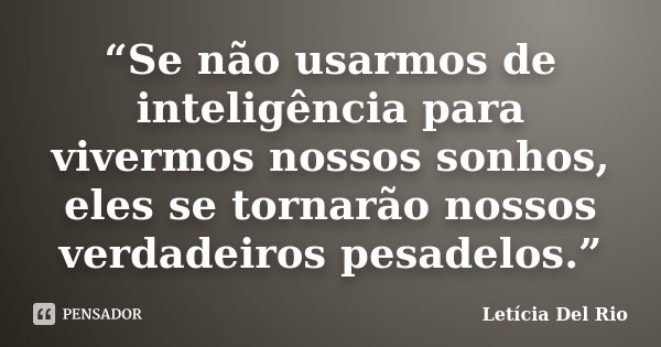 “Se não usarmos de inteligência para vivermos nossos sonhos, eles se tornarão nossos verdadeiros pesadelos.”... Frase de Letícia Del Rio.