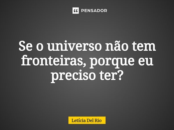 ⁠Se o universo não tem fronteiras, porque eu preciso ter?... Frase de Letícia Del Rio.