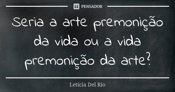 Seria a arte premonição da vida ou a vida premonição da arte?... Frase de Letícia Del Rio.