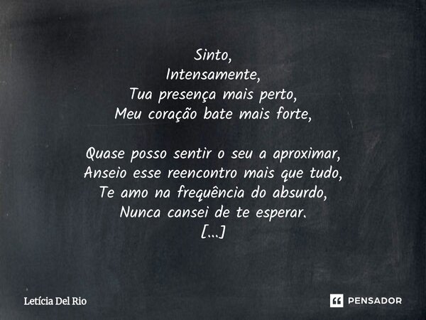 Sinto, Intensamente, Tua presença mais perto, Meu coração bate mais forte, Quase posso sentir o seu a aproximar, Anseio esse reencontro mais que tudo, Te amo n... Frase de Letícia Del Rio.