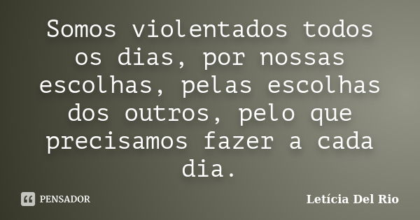 Somos violentados todos os dias, por nossas escolhas, pelas escolhas dos outros, pelo que precisamos fazer a cada dia.... Frase de Letícia Del Rio.