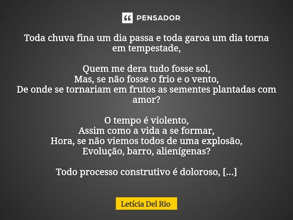 ⁠Toda chuva fina um dia passa e toda garoa um dia torna em tempestade, Quem me dera tudo fosse sol, Mas, se não fosse o frio e o vento, De onde se tornariam em ... Frase de Letícia Del Rio.