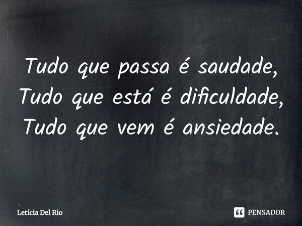 ⁠Tudo que passa é saudade, Tudo que está é dificuldade, Tudo que vem é ansiedade.... Frase de Letícia Del Rio.
