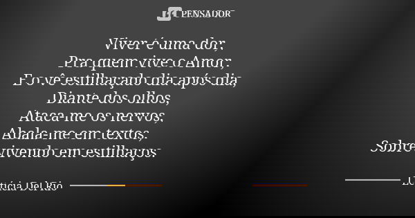 Viver é uma dor, Pra quem vive o Amor, E o vê estilhaçado dia após dia, Diante dos olhos, Ataca-me os nervos, Abala-me em textos, Sobrevivendo em estilhaços.... Frase de Letícia Del Rio.