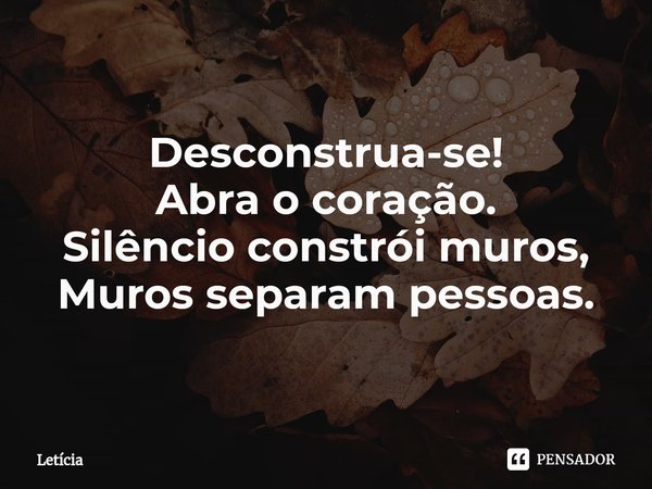 ⁠Desconstrua-se!
Abra o coração.
Silêncio constrói muros,
Muros separam pessoas.... Frase de Leticia.