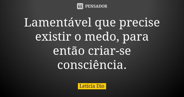 Lamentável que precise existir o medo, para então criar-se consciência.... Frase de Letícia Dio.