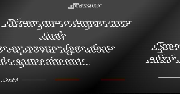 Dizem que o tempo cura tudo. Espero eu provar logo deste elixir do esquecimento...... Frase de Letícia.