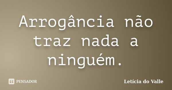 Arrogância não traz nada a ninguém.... Frase de Letícia do Valle.