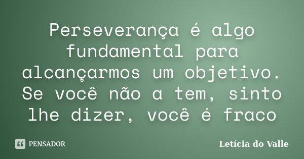 Perseverança é algo fundamental para alcançarmos um objetivo. Se você não a tem, sinto lhe dizer, você é fraco... Frase de Letícia do Valle.