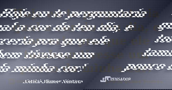 Hoje eu te perguntaria qual a cor do teu dia, e torceria pra que ele tambem tivesse um pouco da minha cor!... Frase de Leticia Dumer Ventura.