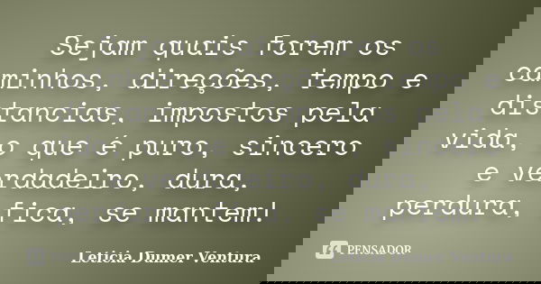 Sejam quais forem os caminhos, direções, tempo e distancias, impostos pela vida, o que é puro, sincero e verdadeiro, dura, perdura, fica, se mantem!... Frase de Leticia Dumer Ventura.