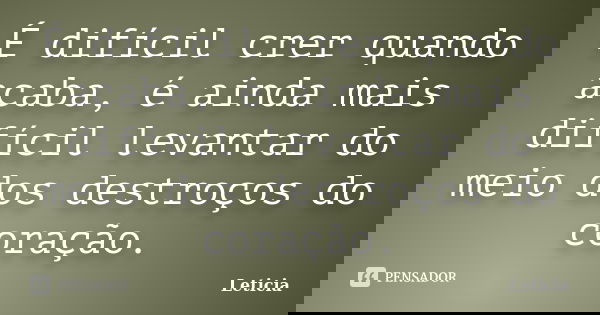 É difícil crer quando acaba, é ainda mais difícil levantar do meio dos destroços do coração.... Frase de Leticia..